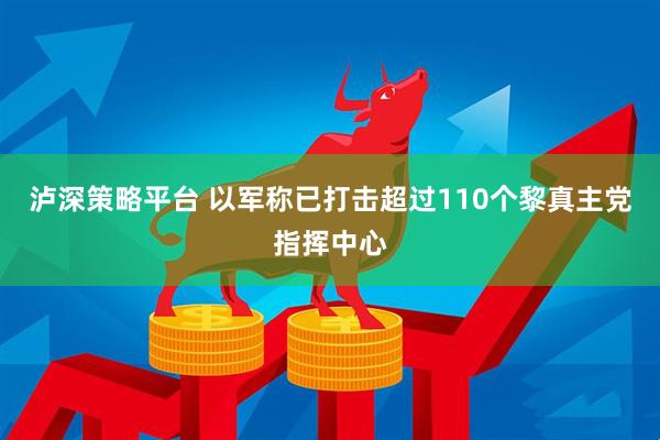泸深策略平台 以军称已打击超过110个黎真主党指挥中心