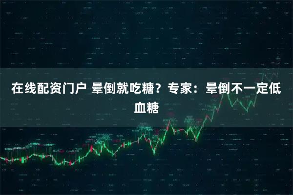 在线配资门户 晕倒就吃糖？专家：晕倒不一定低血糖