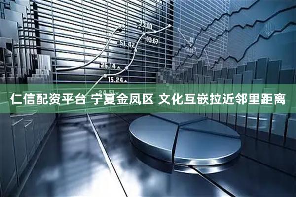 仁信配资平台 宁夏金凤区 文化互嵌拉近邻里距离