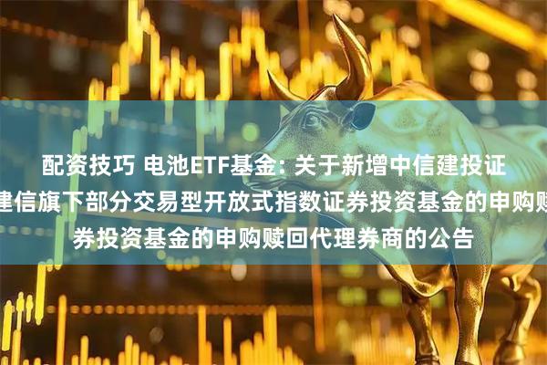 配资技巧 电池ETF基金: 关于新增中信建投证券股份有限公司为建信旗下部分交易型开放式指数证券投资基金的申购赎回代理券商的公告
