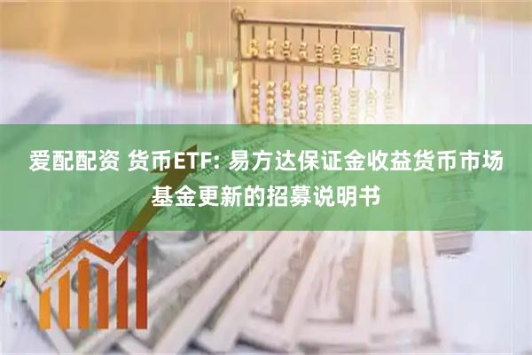 爱配配资 货币ETF: 易方达保证金收益货币市场基金更新的招募说明书