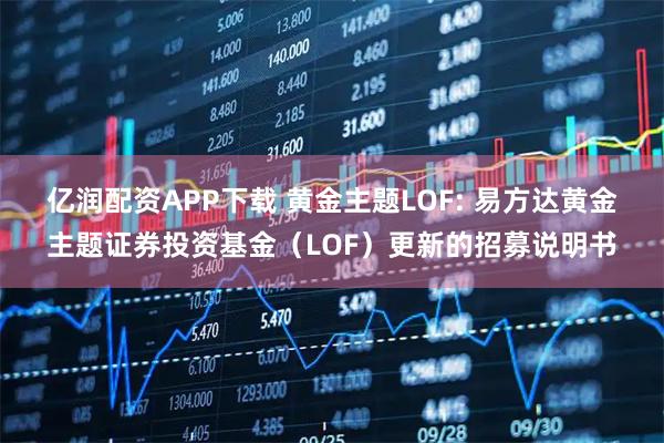 亿润配资APP下载 黄金主题LOF: 易方达黄金主题证券投资基金（LOF）更新的招募说明书
