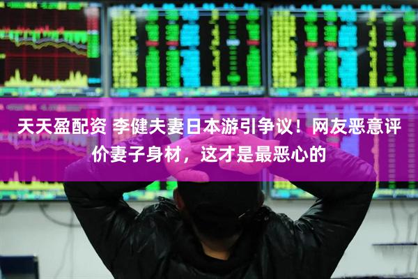 天天盈配资 李健夫妻日本游引争议！网友恶意评价妻子身材，这才是最恶心的