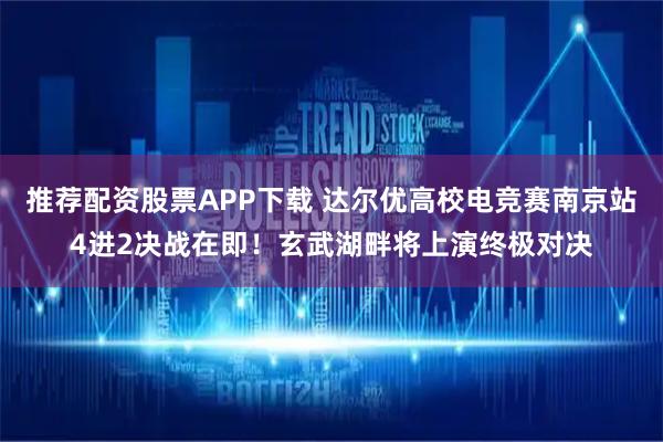 推荐配资股票APP下载 达尔优高校电竞赛南京站4进2决战在即！玄武湖畔将上演终极对决