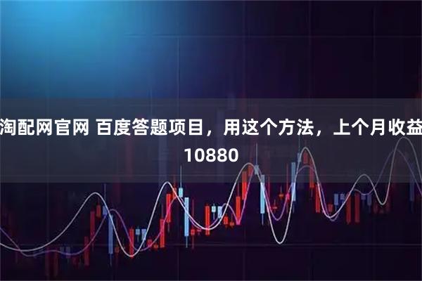 淘配网官网 百度答题项目，用这个方法，上个月收益10880