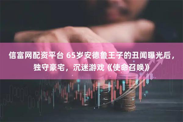 信富网配资平台 65岁安德鲁王子的丑闻曝光后，独守豪宅，沉迷游戏《使命召唤》