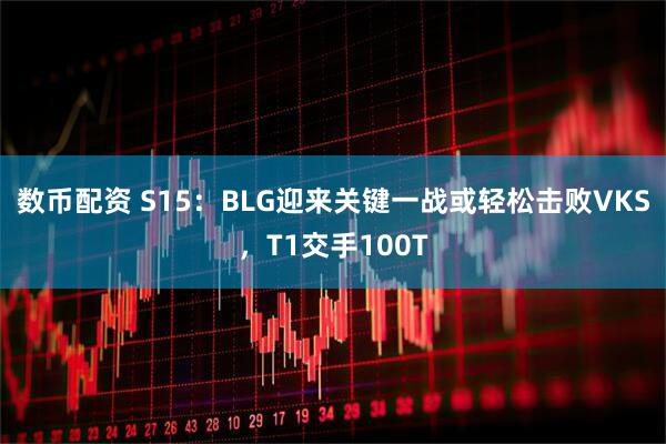 数币配资 S15：BLG迎来关键一战或轻松击败VKS，T1交手100T