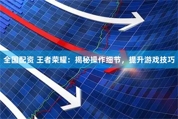 全国配资 王者荣耀：揭秘操作细节，提升游戏技巧