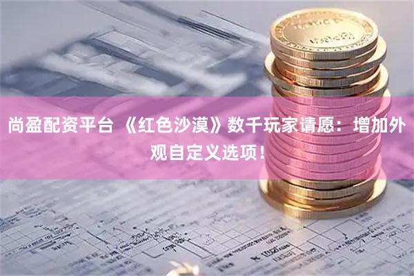 尚盈配资平台 《红色沙漠》数千玩家请愿：增加外观自定义选项！