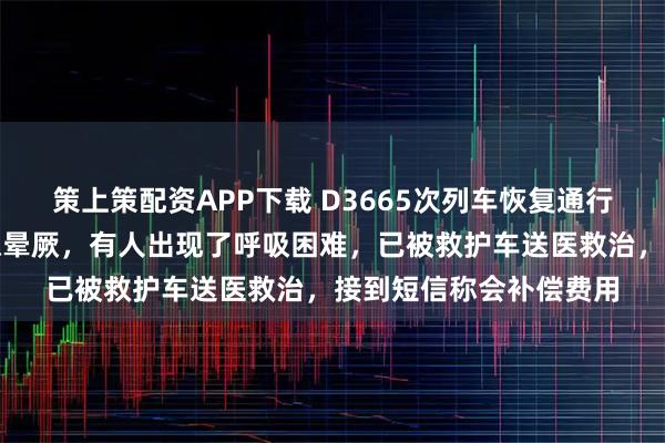 策上策配资APP下载 D3665次列车恢复通行，乘客：车上多人疑似晕厥，有人出现了呼吸困难，已被救护车送医救治，接到短信称会补偿费用