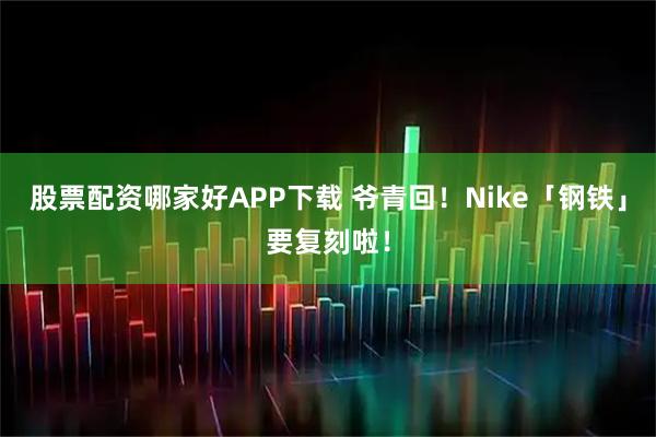 股票配资哪家好APP下载 爷青回！Nike「钢铁」要复刻啦！
