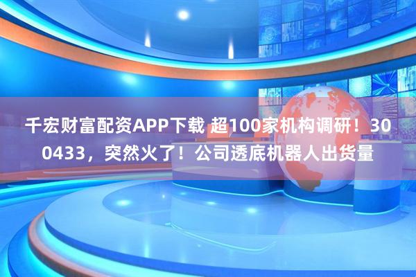 千宏财富配资APP下载 超100家机构调研！300433，突然火了！公司透底机器人出货量