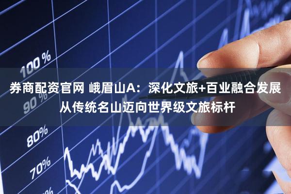 券商配资官网 峨眉山A：深化文旅+百业融合发展 从传统名山迈向世界级文旅标杆