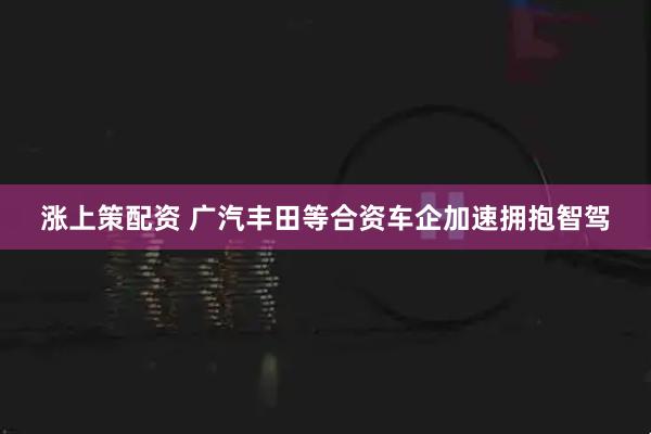 涨上策配资 广汽丰田等合资车企加速拥抱智驾