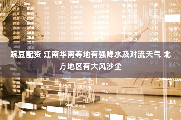 豌豆配资 江南华南等地有强降水及对流天气 北方地区有大风沙尘