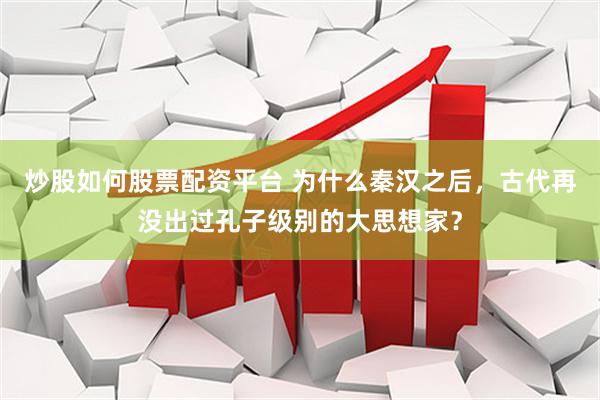 炒股如何股票配资平台 为什么秦汉之后，古代再没出过孔子级别的大思想家？