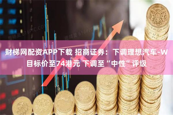 财梯网配资APP下载 招商证券：下调理想汽车-W目标价至74港元 下调至“中性”评级