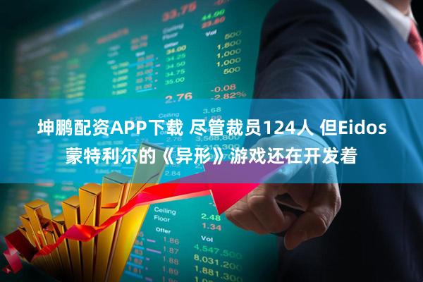 坤鹏配资APP下载 尽管裁员124人 但Eidos蒙特利尔的《异形》游戏还在开发着