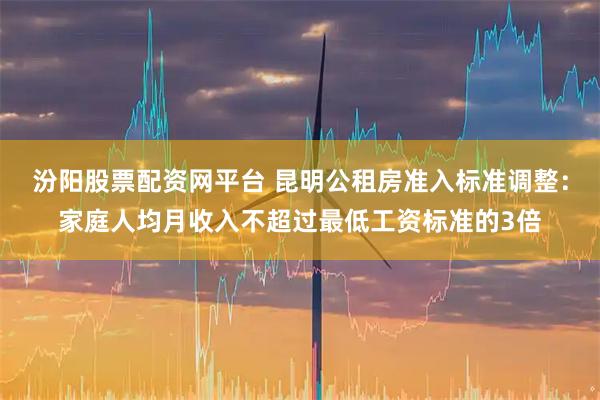 汾阳股票配资网平台 昆明公租房准入标准调整：家庭人均月收入不超过最低工资标准的3倍
