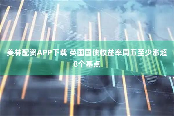 美林配资APP下载 英国国债收益率周五至少涨超8个基点