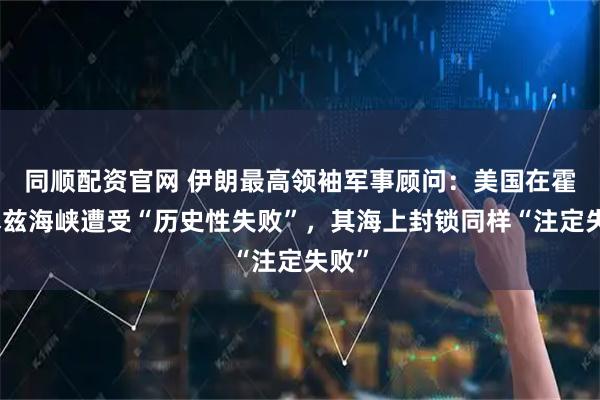 同顺配资官网 伊朗最高领袖军事顾问：美国在霍尔木兹海峡遭受“历史性失败”，其海上封锁同样“注定失败”