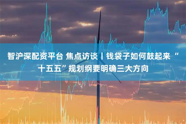 智沪深配资平台 焦点访谈丨钱袋子如何鼓起来 “十五五”规划纲要明确三大方向