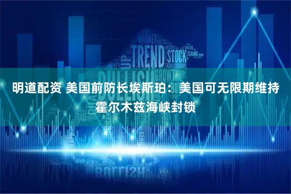 明道配资 美国前防长埃斯珀：美国可无限期维持霍尔木兹海峡封锁
