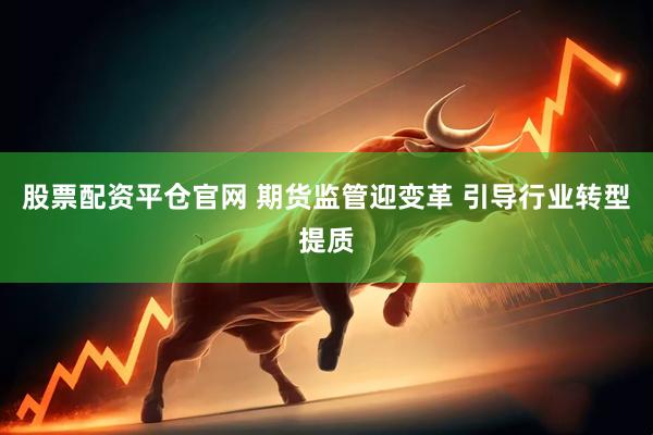 股票配资平仓官网 期货监管迎变革 引导行业转型提质