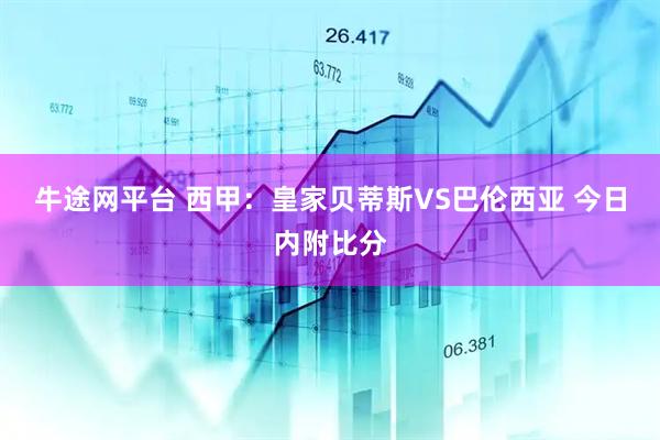 牛途网平台 西甲：皇家贝蒂斯VS巴伦西亚 今日内附比分