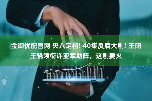 金御优配官网 央八定档! 40集反腐大剧! 王阳王骁领衔许亚军助阵，这剧要火