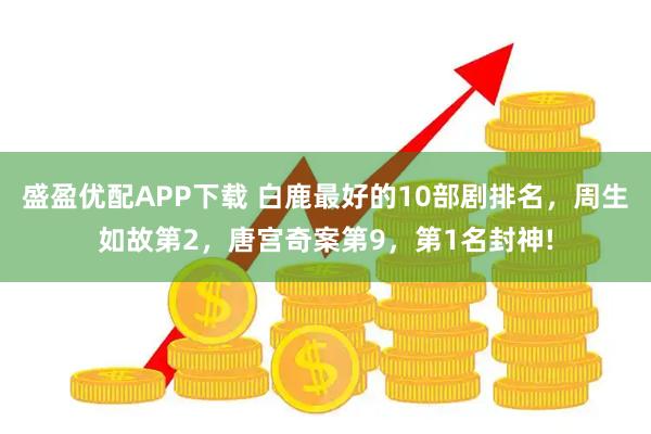盛盈优配APP下载 白鹿最好的10部剧排名，周生如故第2，唐宫奇案第9，第1名封神!