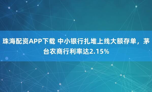 珠海配资APP下载 中小银行扎堆上线大额存单，茅台农商行利率达2.15%