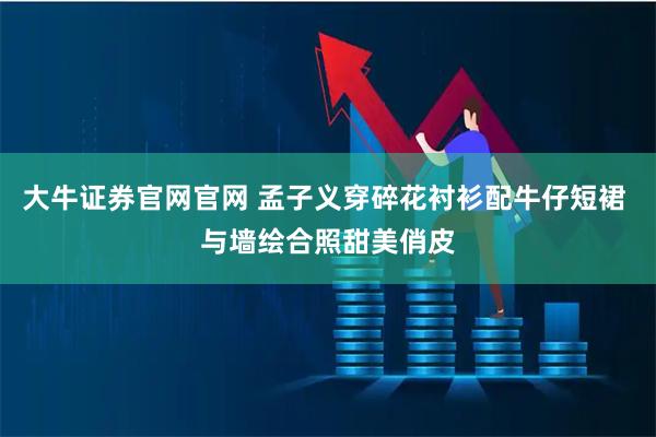 大牛证券官网官网 孟子义穿碎花衬衫配牛仔短裙 与墙绘合照甜美俏皮