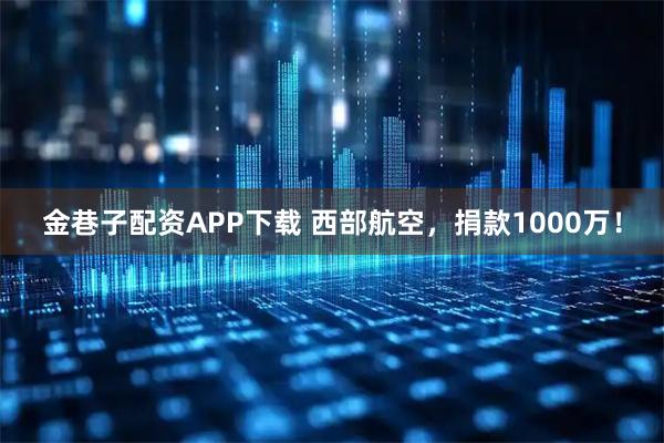 金巷子配资APP下载 西部航空，捐款1000万！