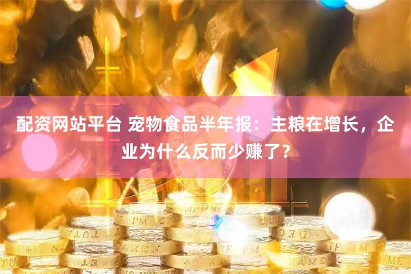 配资网站平台 宠物食品半年报：主粮在增长，企业为什么反而少赚了？