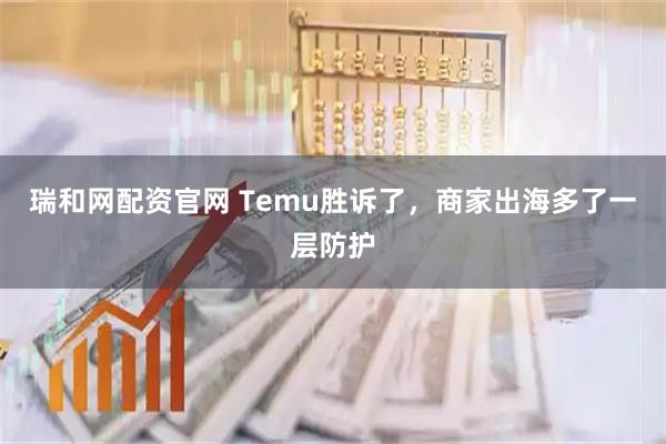 瑞和网配资官网 Temu胜诉了，商家出海多了一层防护